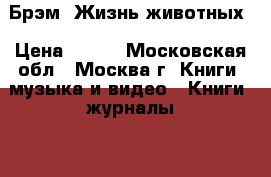 Брэм. Жизнь животных › Цена ­ 500 - Московская обл., Москва г. Книги, музыка и видео » Книги, журналы   . Московская обл.